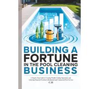 Building a Fortune in the Pool Cleaning Business: A Step-by-Step Guide to Creating Wealth, Scaling Operations, and Achieving Financial Freedom in Residential and Commercial Pool Services
