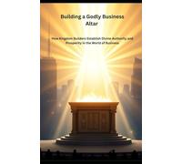 Building a Godly Business Altar: How Kingdom Builders Establish Divine Authority and Prosperity in the World of Business
