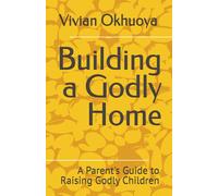 Building A Godly Home: A Parent's Guide To Raising Godly Children