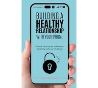 Building a Healthy Relationship with Your Phone: Unlock Techniques to Reduce Scrolling and Live Mindfully