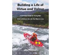 Building a Life of Virtue and Valour: A Self-Help Guide for Young Men How To Achieve the Life You Want To Live