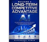 Building a Long-Term Competitive Advantage with AI How Smart Businesses Use Artificial Intelligence to Scale Faster, Innovate Continuously, and Dominate Future Markets