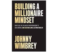 Building A Millionaire Mindset: How To Use The Pillars Of Entrepreneurship To Gain, Maintain, And Sustain Long-Lasting Wealth