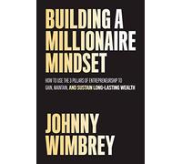Building A Millionaire Mindset: How To Use The Pillars Of Entrepreneurship To Gain, Maintain, And Sustain Long-Lasting Wealth