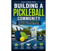 Building a Pickleball Community: A Complete Guide to Creating, Growing, and Sustaining a Thriving Pickleball Club