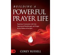 Building a Powerful Prayer Life: Experience Communion with God, Supernatural Breakthrough, and Hunger for the Fullness of the Spirit
