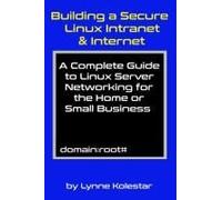 Building A Secure Linux Intranet & Internet: A Guide To Linux Server Networking For The Home Or Small Business (The Linux Server Mastery Series)