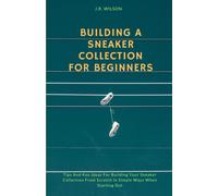 Building A Sneaker Collection For Beginners: Tips And Key Ideas For Building Your Sneaker Collection From Scratch In Simple Ways When Starting Out