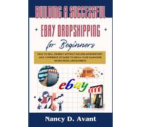 Building A Successful Ebay Dropshipping For Beginners: How To Sell On Ebay Without Holdng An Inventory: An E-Commerce 101 Guide To Grow Your Own Home Based Reselling Business