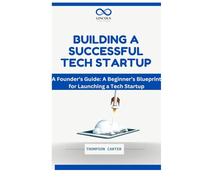 BUILDING A SUCCESSFUL TECH STARTUP: A Founder's Guide: A Beginner’s Blueprint for Launching a Tech Startup