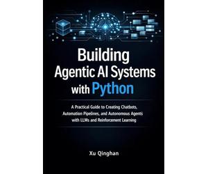 Building Agentic AI Systems with Python: A Practical Guide to Creating Chatbots, Automation Pipelines, and Autonomous Agents with LLMs and Reinforcement Learning