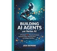 BUILDING AI AGENTS WITH VERTEX AI: A Practical 2026 Manual for Developing Autonomous Agents, Reasoning Chains, and Intelligent Workflows.