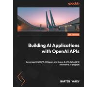Building AI Applications with OpenAI APIs: Leverage ChatGPT, Whisper, and DALL-E APIs to build 10 innovative AI projects