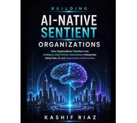 Building AI-Native Sentient Organizations: How Organizations Transform into Intelligent, Data-Driven, Autonomous Enterprises Using Data AI, and Organizational Reinvention