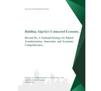 Building Algeria’s Connected Economy. Beyond 5G, A National Strategy for Digital Transformation, Innovation and Economic Competitiveness.