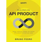 Building an API Product: Design, implement, release, and maintain API products that meet user needs