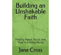 Building an Unshakable Faith: Finding Peace, Focus, and Trust in a Noisy World