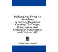 Building and Flying an Aeroplane: A Practical Handbook Covering the Design, Construction, and Operation of Aeroplanes and Gliders (1912) Hayward, Charles Brian (Auteur)