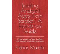 Building Android Apps From Scratch: A Hands-On Guide: From Concept To Code: Crafting User Friendly Android Applications