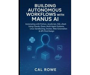Building Autonomous Workflows with Manus AI: Automating with Python, JavaScript, SQL & Bash Using Claude, Qwen, Multi-Agent Systems, Linux Sandboxing, Docker, Web Automation & API-First Design