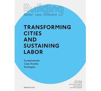 Building Better - Less - Different: Transforming Cities and Sustaining Labor: Fundamentals - Case Studies - Strategies