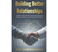 Building Better Relationships: A Guide to Enhancing the Customer Experience for Builders, Remodelers, and Construction Managers