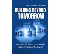 Building Beyond Tomorrow: Strategies for Entrepreneurs Who Refuse To Follow The Crowd