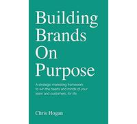 Building Brands on Purpose: A strategic marketing framework to win the hearts and minds of your team and customers, for life