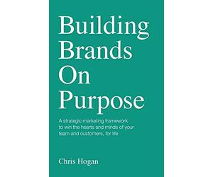 Building Brands on Purpose: A strategic marketing framework to win the hearts and minds of your team and customers, for life