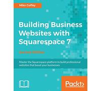 Building Business Websites with Squarespace 7: Master the Squarespace platform to build professional websites that boost your businesses, 2nd Edition