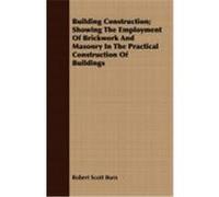 Building Construction; Showing the Employment of Brickwork and Masonry in the Practical Construction of Buildings Burn, Robert Scott (Auteur)