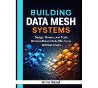 Building Data Mesh Systems: Design, Govern, and Scale Domain-Driven Data Platforms Without Chaos