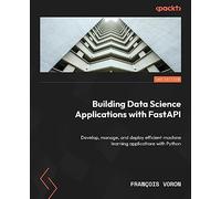 Building Data Science Applications with FastAPI: Develop, manage, and deploy efficient machine learning applications with Python, 2nd Edition