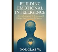 Building Emotional Intelligence: How to Recognize, Understand, and Manage Your Emotions for Success