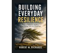 Building Everyday Resilience: Practical Habits for Handling Stress, Change, and Life's Challenges