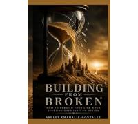 Building From Broken: How To Rebuild Your Life When Starting Over Isn't an Option