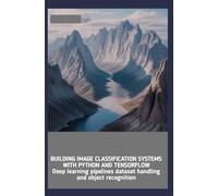 BUILDING IMAGE CLASSIFICATION SYSTEMS WITH PYTHON AND TENSORFLOW: Deep learning pipelines dataset handling and object recognition