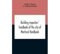 Building Inspectors' Handbook Of The City Of Montreal Handbook Of The City Of Montreal Containing The Buildings By-Laws And Ordinances, Plumbing And Sani-Taty By-Laws Rules And Regulations, Drainage, 