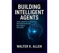 BUILDING INTELLIGENT AGENTS: FROM CONCEPTS TO PRACTICAL IMPLEMENTATION AND REAL-WORLD USE CASES