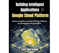 Building Intelligent Applications on Google Cloud Platform: Secure, Scalable, and Cost-Efficient Patterns for Developers and Architects
