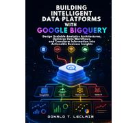 Building Intelligent Data Platforms with Google BigQuery: Design Scalable Analytics Architectures, Optimize Data Workflows, and Transform Information into Actionable Business Insights