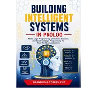 Building Intelligent Systems in Prolog: Master Logic Programming, Unification, Recursion, and Constraint Logic Programming for Real-World AI Applications