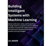 Building Intelligent Systems with Machine Learning: Master scikit-learn, Keras, and TensorFlow through hands-on projects, from foundational concepts to production-ready applications