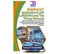Building IoT Applications with LoRaWAN and The Things Network Deploying LongRange LowPower IoT Solutions for Smart Cities Agriculture and Industrial Autom Greyson ChesterfieldGreyson Chesterfield (Aut