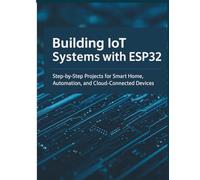 Building IoT Systems with ESP32: Step-by-Step Projects for Smart Home, Automation, and Cloud-Connected Devices