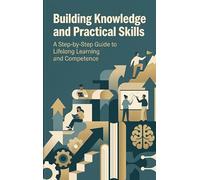 Building Knowledge and Practical Skills: A Step-by-Step Guide to Lifelong Learning and Competence
