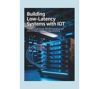 BUILDING LOW-LATENCY SYSTEMS WITH IOT: Mastering Edge Devices, AWS IoT Greengrass, and Real-Time Data Processing in Edge Computing