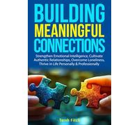 Building Meaningful Connections: Strengthen Emotional Intelligence, Cultivate Authentic Relationships, Overcome Loneliness, Thrive in Life Personally & Professionally
