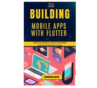 BUILDING MOBILE APPS WITH FLUTTER: How to Create Cross-Platform Applications with Ease