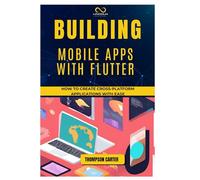 BUILDING MOBILE APPS WITH FLUTTER: How to Create Cross-Platform Applications with Ease
